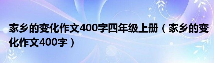 家乡的变化作文400字四年级上册（家乡的变化作文400字）