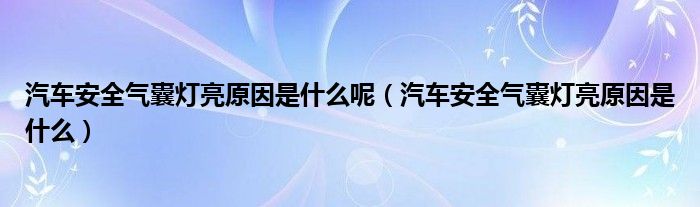 汽车安全气囊灯亮原因是什么呢（汽车安全气囊灯亮原因是什么）