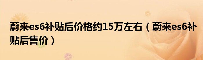 蔚来es6补贴后价格约15万左右（蔚来es6补贴后售价）