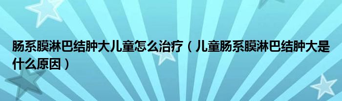 肠系膜淋巴结肿大儿童怎么治疗（儿童肠系膜淋巴结肿大是什么原因）