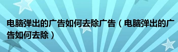 电脑弹出的广告如何去除广告（电脑弹出的广告如何去除）