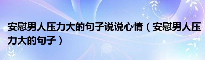 安慰男人压力大的句子说说心情（安慰男人压力大的句子）