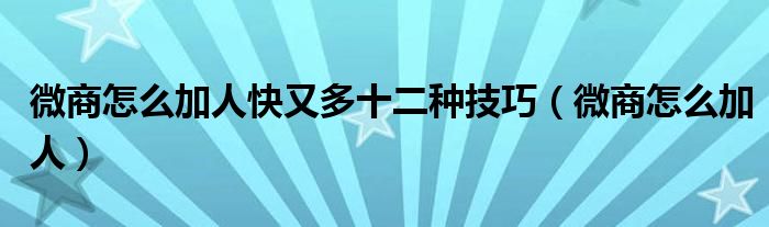 微商怎么加人快又多十二种技巧（微商怎么加人）