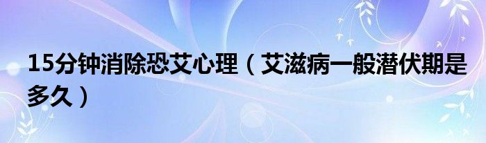 15分钟消除恐艾心理（艾滋病一般潜伏期是多久）