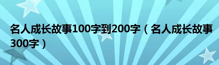 名人成长故事100字到200字（名人成长故事300字）