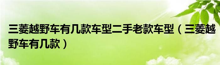 三菱越野车有几款车型二手老款车型（三菱越野车有几款）