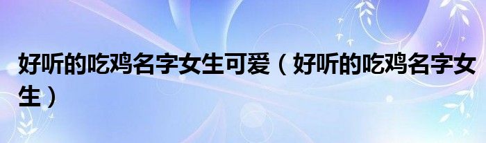 好听的吃鸡名字女生可爱（好听的吃鸡名字女生）