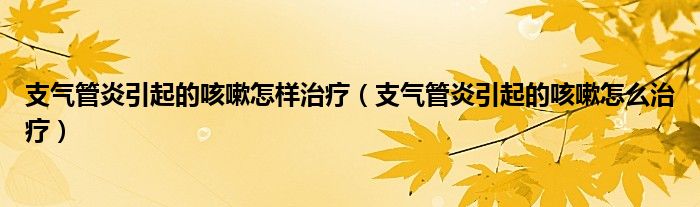 支气管炎引起的咳嗽怎样治疗（支气管炎引起的咳嗽怎么治疗）