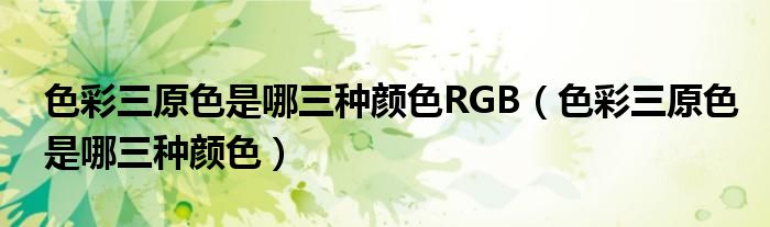 色彩三原色是哪三种颜色RGB（色彩三原色是哪三种颜色）