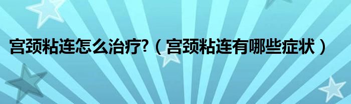 宫颈粘连怎么治疗?（宫颈粘连有哪些症状）