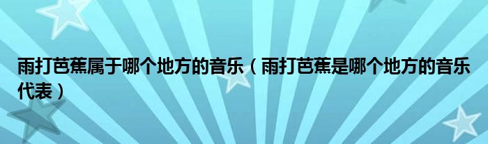 雨打芭蕉属于哪个地方的音乐（雨打芭蕉是哪个地方的音乐代表）