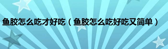 鱼胶怎么吃才好吃（鱼胶怎么吃好吃又简单）