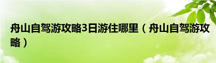 舟山自驾游攻略3日游住哪里（舟山自驾游攻略）