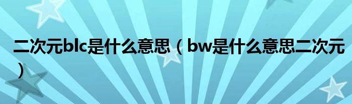 二次元blc是什么意思（bw是什么意思二次元）