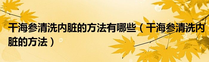 干海参清洗内脏的方法有哪些（干海参清洗内脏的方法）