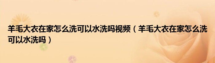 羊毛大衣在家怎么洗可以水洗吗视频（羊毛大衣在家怎么洗可以水洗吗）