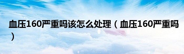 血压160严重吗该怎么处理（血压160严重吗）