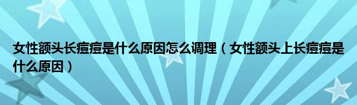 女性额头长痘痘是什么原因怎么调理（女性额头上长痘痘是什么原因）