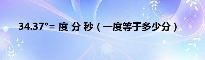 34.37°= 度 分 秒（一度等于多少分）