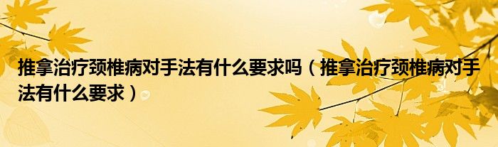 推拿治疗颈椎病对手法有什么要求吗（推拿治疗颈椎病对手法有什么要求）