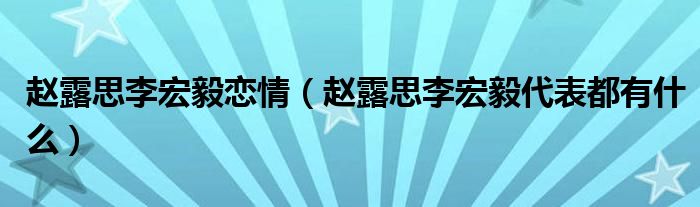 赵露思李宏毅恋情（赵露思李宏毅代表都有什么）