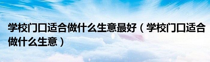 学校门口适合做什么生意最好（学校门口适合做什么生意）