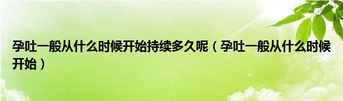 孕吐一般从什么时候开始持续多久呢（孕吐一般从什么时候开始）