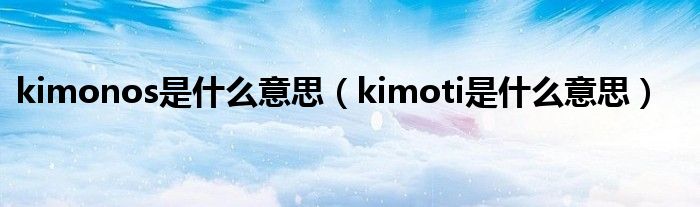 kimonos是什么意思（kimoti是什么意思）