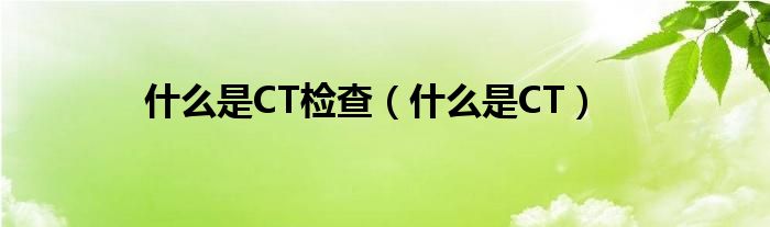 什么是CT检查（什么是CT）