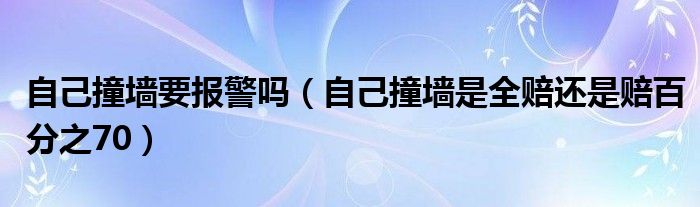 自己撞墙要报警吗（自己撞墙是全赔还是赔百分之70）