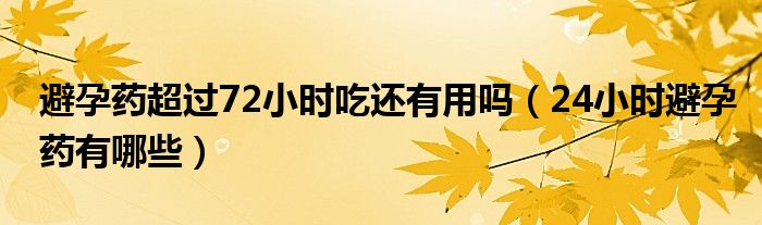 避孕药超过72小时吃还有用吗（24小时避孕药有哪些）