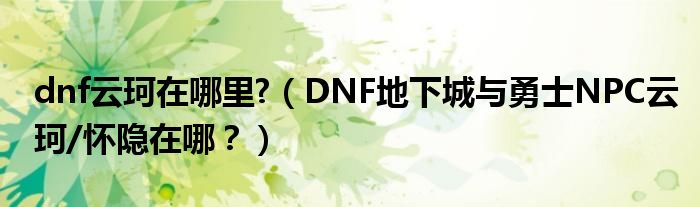 dnf云珂在哪里?（DNF地下城与勇士NPC云珂/怀隐在哪？）