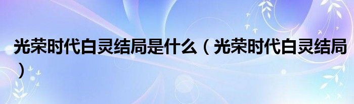 光荣时代白灵结局是什么（光荣时代白灵结局）