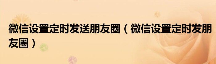 微信设置定时发送朋友圈（微信设置定时发朋友圈）