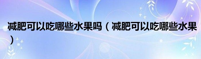 减肥可以吃哪些水果吗（减肥可以吃哪些水果）