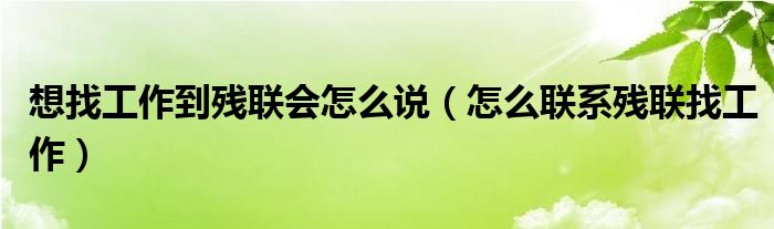 想找工作到残联会怎么说（怎么联系残联找工作）