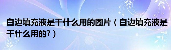 白边填充液是干什么用的图片（白边填充液是干什么用的?）