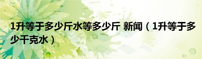 1升等于多少斤水等多少斤 新闻（1升等于多少千克水）