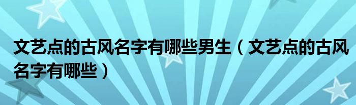 文艺点的古风名字有哪些男生（文艺点的古风名字有哪些）