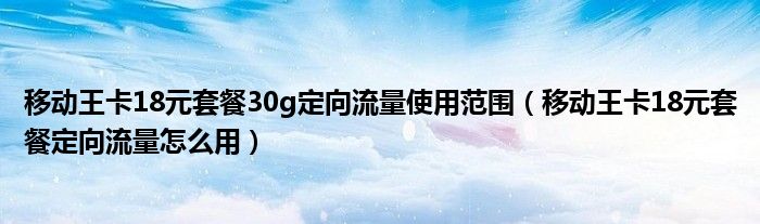 移动王卡18元套餐30g定向流量使用范围（移动王卡18元套餐定向流量怎么用）