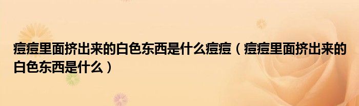 痘痘里面挤出来的白色东西是什么痘痘（痘痘里面挤出来的白色东西是什么）