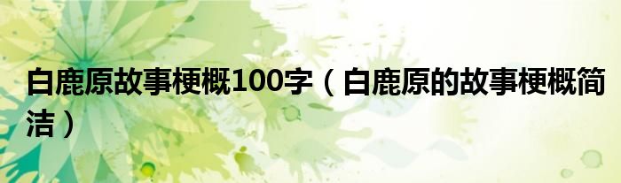 白鹿原故事梗概100字（白鹿原的故事梗概简洁）