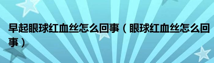 早起眼球红血丝怎么回事（眼球红血丝怎么回事）