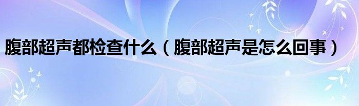 腹部超声都检查什么（腹部超声是怎么回事）