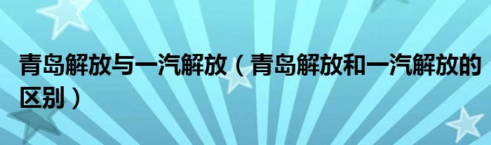 青岛解放与一汽解放（青岛解放和一汽解放的区别）