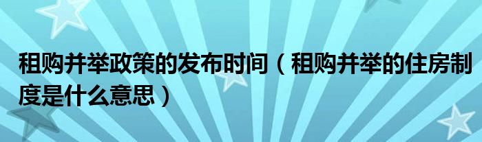 租购并举政策的发布时间（租购并举的住房制度是什么意思）