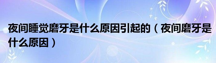 夜间睡觉磨牙是什么原因引起的（夜间磨牙是什么原因）