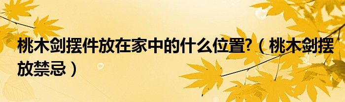 桃木剑摆件放在家中的什么位置?（桃木剑摆放禁忌）