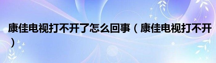 康佳电视打不开了怎么回事（康佳电视打不开）