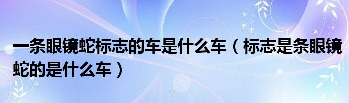 一条眼镜蛇标志的车是什么车（标志是条眼镜蛇的是什么车）